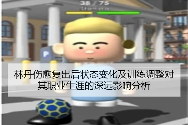 林丹伤愈复出后状态变化及训练调整对其职业生涯的深远影响分析