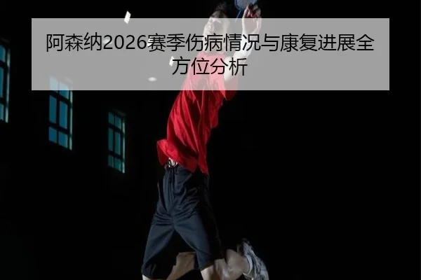 阿森纳2026赛季伤病情况与康复进展全方位分析