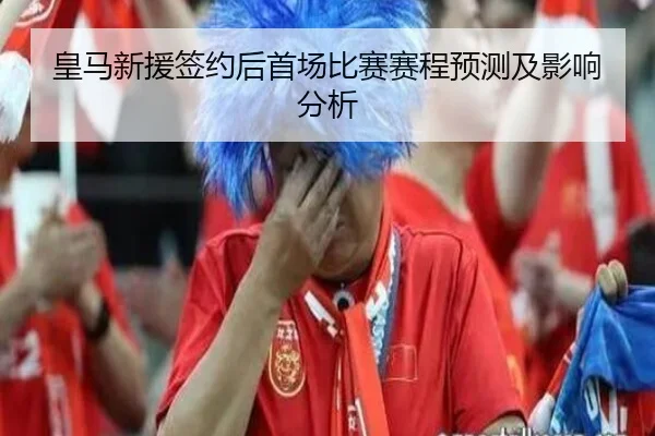 皇马新援签约后首场比赛赛程预测及影响分析