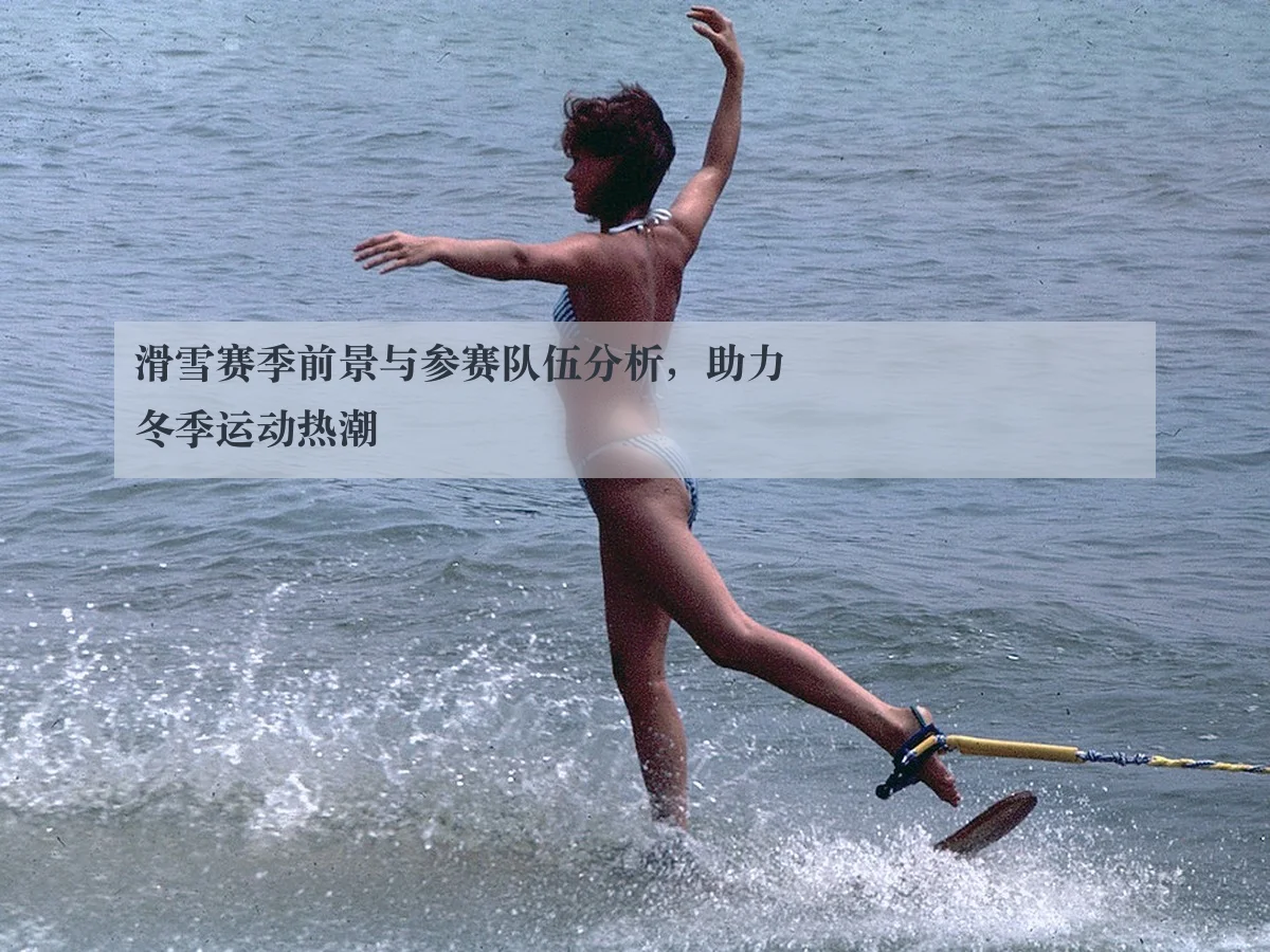 滑雪赛季前景与参赛队伍分析,助力冬季运动热潮